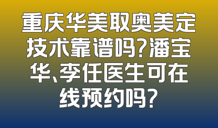 重庆华美取奥美定技术靠谱吗？潘宝华、李任医生可在线预约吗？