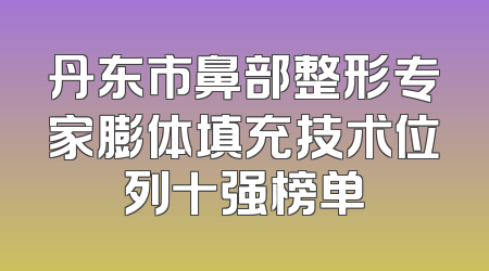 丹东市鼻部整形专家膨体填充技术位列十强榜单