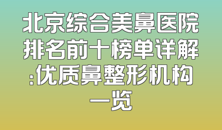 北京综合美鼻医院排名前十榜单详解：优质鼻整形机构一览