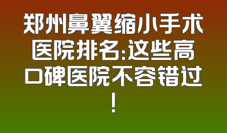 郑州鼻翼缩小手术医院排名：这些高口碑医院不容错过！