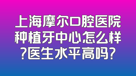 上海摩尔口腔医院种植牙中心怎么样？医生水平高吗？