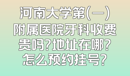 河南大学第（一）附属医院牙科收费贵吗？地址在哪？怎么预约挂号？