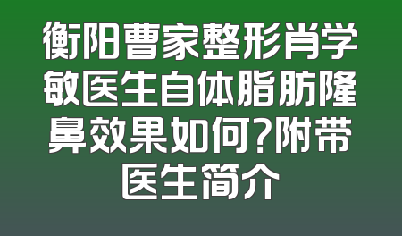 衡阳曹家整形肖学敏医生自体脂肪隆鼻效果如何？附带医生简介