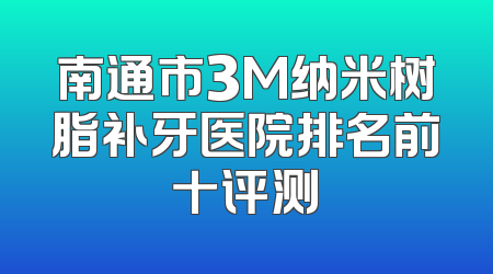 南通市3M纳米树脂补牙医院排名前十评测