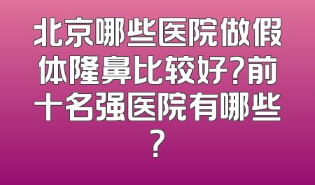 北京哪些医院做假体隆鼻比较好？前十名强医院有哪些？