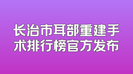 长治市耳部重建手术排行榜官方发布
