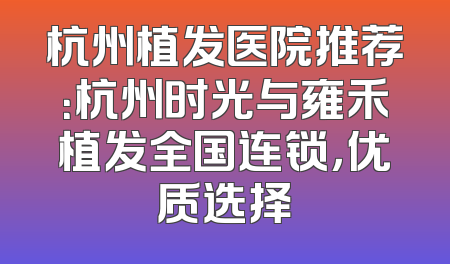 杭州植发医院推荐：杭州时光与雍禾植发全国连锁，优质选择