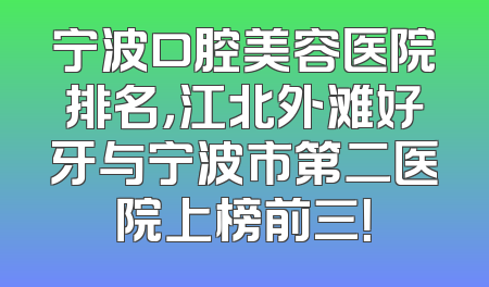 宁波口腔美容医院排名，江北外滩好牙与宁波市第二医院上榜前三！