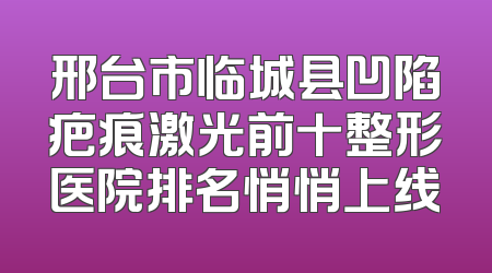 邢台市临城县凹陷疤痕激光前十整形医院排名悄悄上线