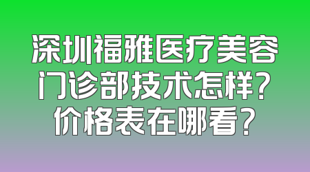 深圳福雅医疗美容门诊部技术怎样？价格表在哪看？