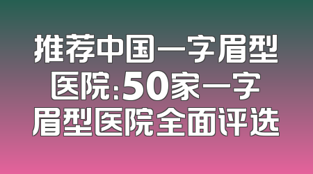 推荐中国一字眉型医院：50家一字眉型医院全面评选