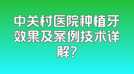 中关村医院种植牙效果及案例技术详解？