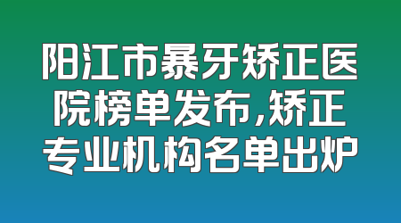 阳江市暴牙矫正医院榜单发布，矫正专业机构名单出炉