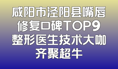 咸阳市泾阳县嘴唇修复口碑TOP9整形医生技术大咖齐聚超牛