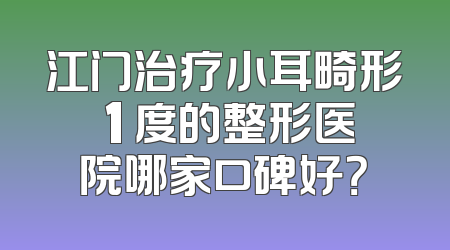 江门治疗小耳畸形 1 度的整形医院哪家口碑好？