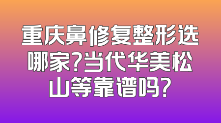 重庆鼻修复整形选哪家？当代华美松山等靠谱吗？