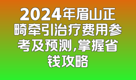 2024年眉山正畸牵引治疗费用参考及预测，掌握省钱攻略