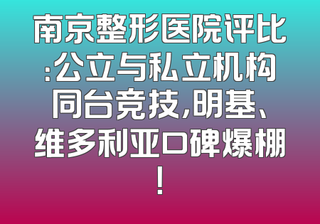 南京整形医院评比：公立与私立机构同台竞技，明基、维多利亚口碑爆棚！