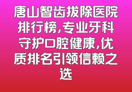 唐山智齿拔除医院排行榜，专业牙科守护口腔健康，优质排名引领信赖之选