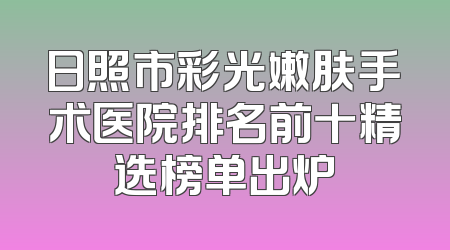 日照市彩光嫩肤手术医院排名前十精选榜单出炉