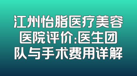 江州怡脂医疗美容医院评价：医生团队与手术费用详解