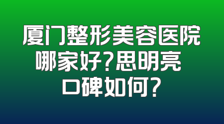 厦门整形美容医院哪家好？思明亮媞口碑如何？