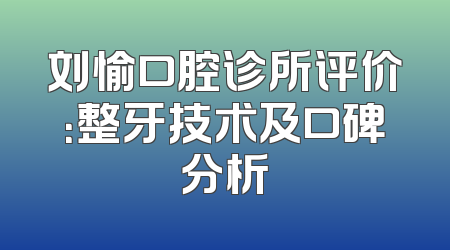 刘愉口腔诊所评价：整牙技术及口碑分析