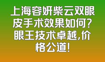 上海容妍柴云双眼皮手术效果如何？眼王技术卓越，价格公道！