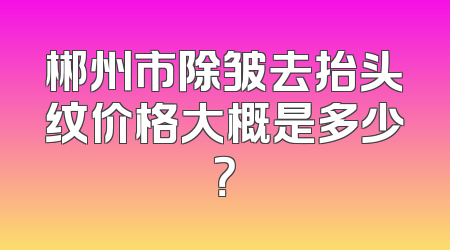 郴州市除皱去抬头纹价格大概是多少？