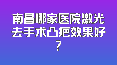 南昌哪家医院激光去手术凸疤效果好？