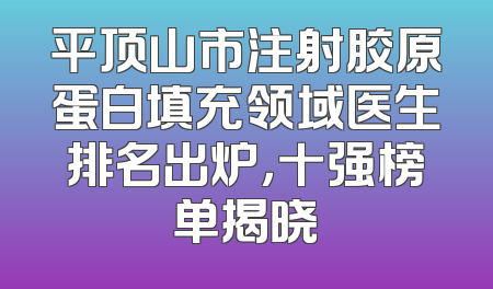 平顶山市注射胶原蛋白填充领域医生排名出炉，十强榜单揭晓