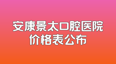 安康景太口腔医院价格表公布