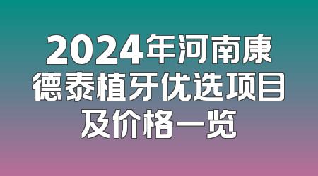 2024年河南康德泰植牙优选项目及价格一览