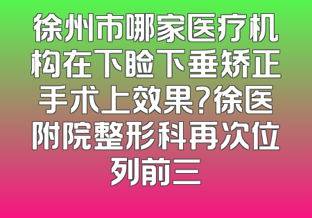 徐州市哪家医疗机构在下睑下垂矫正手术上效果？徐医附院整形科再次位列前三