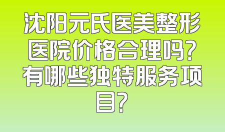 沈阳元氏医美整形医院价格合理吗？有哪些独特服务项目？