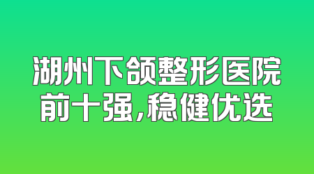 湖州下颌整形医院前十强，稳健优选