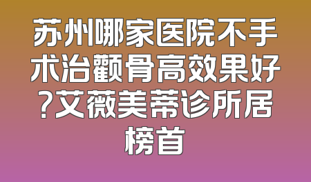 苏州哪家医院不手术治颧骨高效果好？艾薇美蒂诊所居榜首