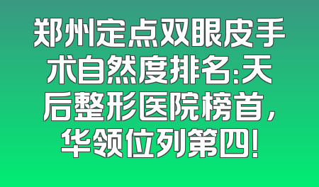 郑州定点双眼皮手术自然度排名：天后整形医院榜首，华领位列第四！