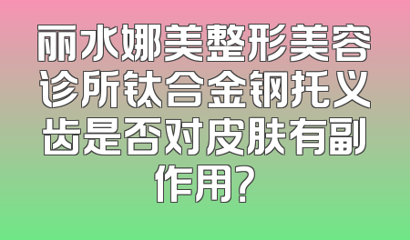 丽水娜美整形美容诊所钛合金钢托义齿是否对皮肤有副作用？