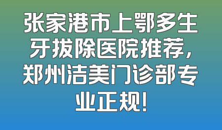 张家港市上鄂多生牙拔除医院推荐，郑州洁美门诊部专业正规！