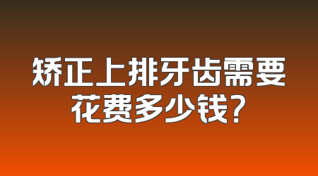矫正上排牙齿需要花费多少钱？