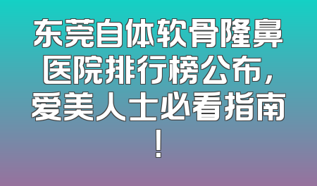 东莞自体软骨隆鼻医院排行榜公布，爱美人士必看指南！