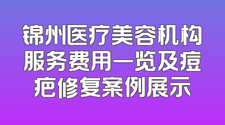 锦州医疗美容机构服务费用一览及痘疤修复案例展示