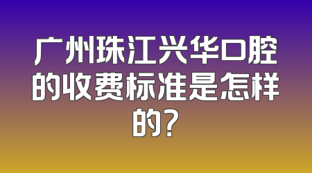 广州珠江兴华口腔的收费标准是怎样的？