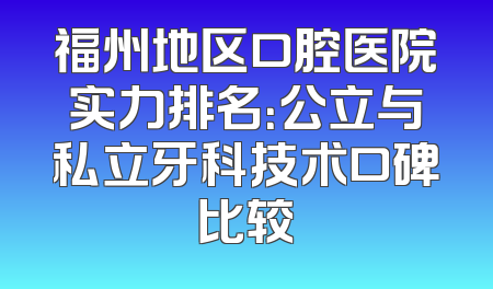 福州地区口腔医院实力排名：公立与私立牙科技术口碑比较
