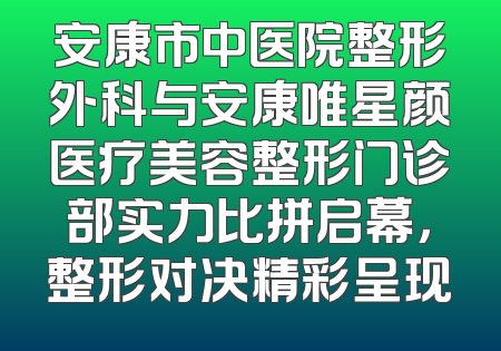 安康市中医院整形外科与安康唯星颜医疗美容整形门诊部实力比拼启幕，整形对决精彩呈现