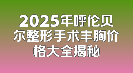 2025年呼伦贝尔整形手术丰胸价格大全揭秘