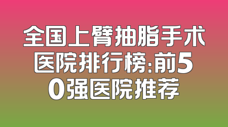 全国上臂抽脂手术医院排行榜：前50强医院推荐