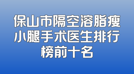 保山市隔空溶脂瘦小腿手术医生排行榜前十名