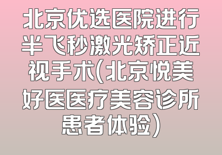 北京优选医院进行半飞秒激光矫正近视手术（北京悦美好医医疗美容诊所患者体验）